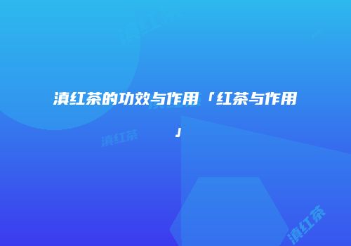 滇红茶的功效与作用「红茶与作用」