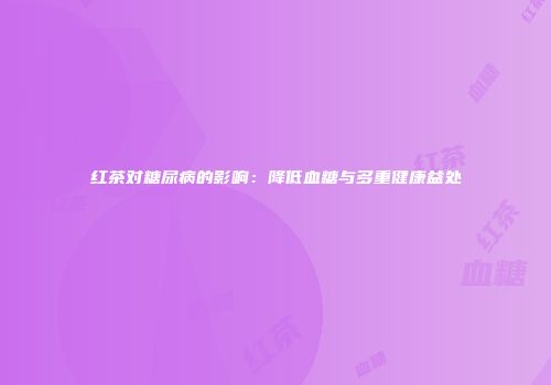 红茶对糖尿病的影响：降低血糖与多重健康益处