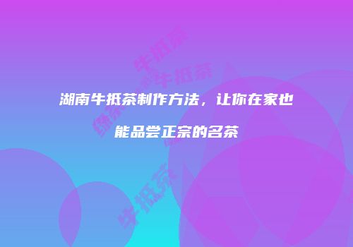 湖南牛抵茶制作方法，让你在家也能品尝正宗的名茶