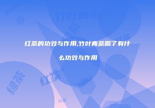 红茶的功效与作用,竹叶青茶喝了有什么功效与作用