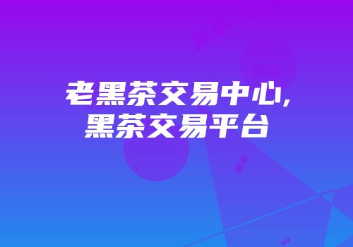 老黑茶交易中心,黑茶交易平台