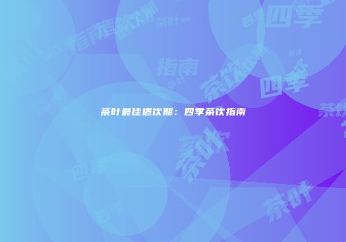 茶叶最佳适饮期：四季茶饮指南