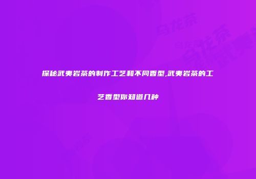 探秘武夷岩茶的制作工艺和不同香型,武夷岩茶的工艺香型你知道几种
