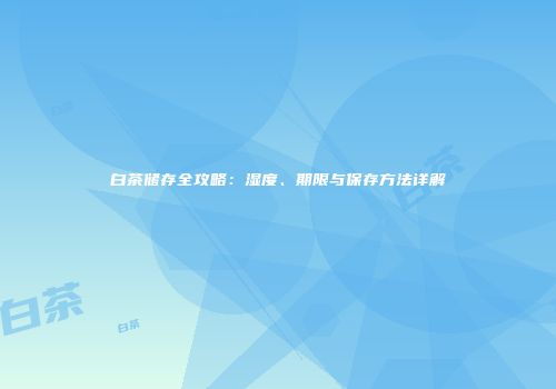 白茶储存全攻略：湿度、期限与保存方法详解