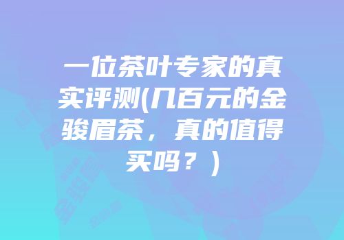 一位茶叶专家的真实评测(几百元的金骏眉茶，真的值得买吗？)
