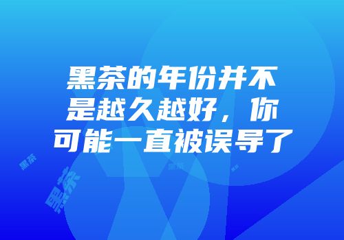 黑茶的年份并不是越久越好，你可能一直被误导了