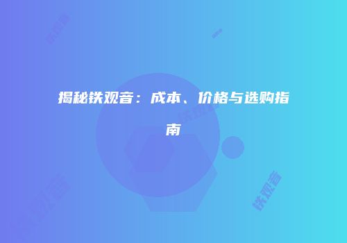 揭秘铁观音：成本、价格与选购指南