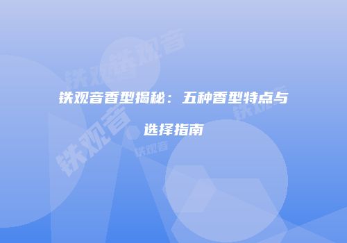 铁观音香型揭秘：五种香型特点与选择指南