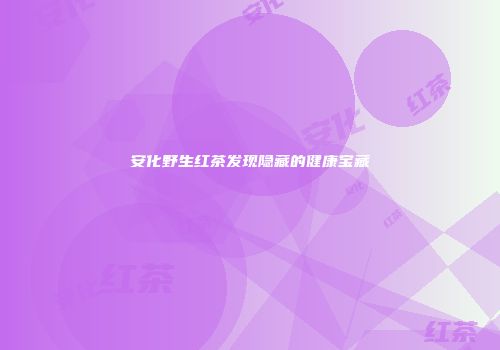 安化野生红茶发现隐藏的健康宝藏