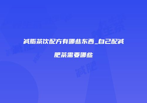 减脂茶饮配方有哪些东西_自己配减肥茶需要哪些