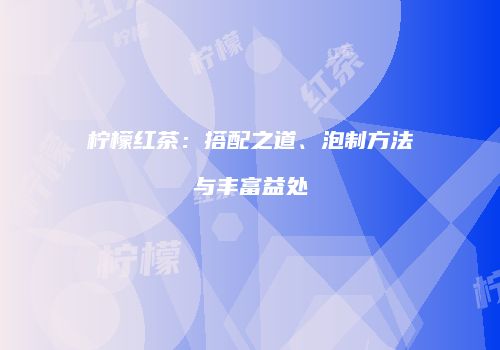 柠檬红茶：搭配之道、泡制方法与丰富益处