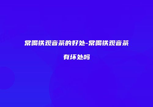 常喝铁观音茶的好处-常喝铁观音茶有坏处吗