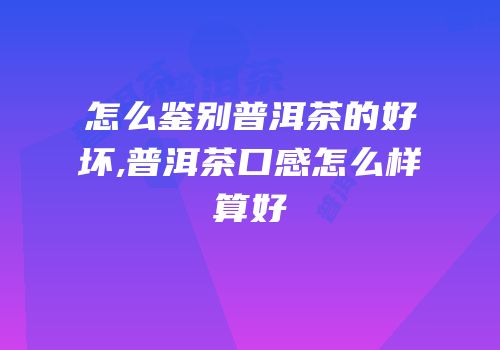 怎么鉴别普洱茶的好坏,普洱茶口感怎么样算好