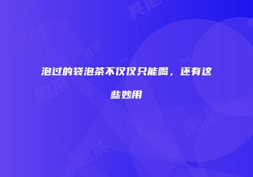 泡过的袋泡茶不仅仅只能喝，还有这些妙用