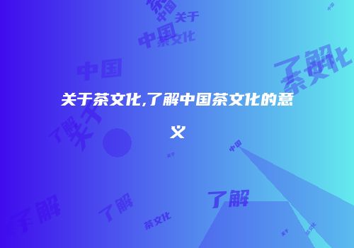 关于茶文化,了解中国茶文化的意义