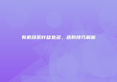 有机绿茶叶益处多，选购技巧解析