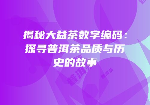 揭秘大益茶数字编码：探寻普洱茶品质与历史的故事
