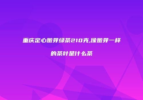 重庆定心嫩芽绿茶210克,像嫩芽一样的茶叶是什么茶