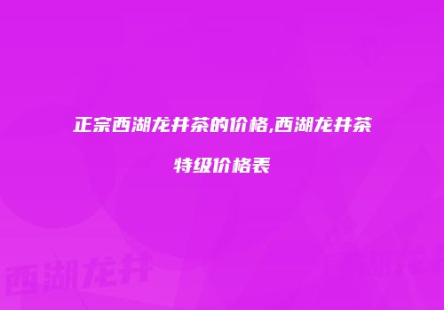 正宗西湖龙井茶的价格,西湖龙井茶特级价格表