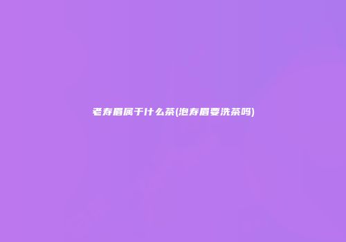 老寿眉属于什么茶(泡寿眉要洗茶吗)