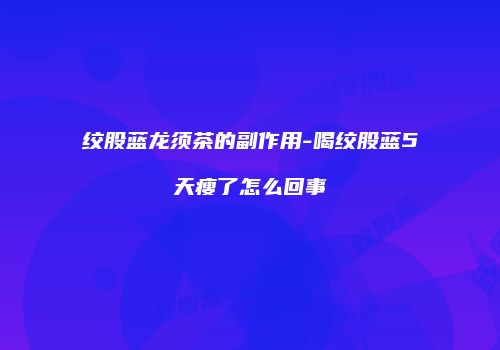 绞股蓝龙须茶的副作用-喝绞股蓝5天瘦了怎么回事
