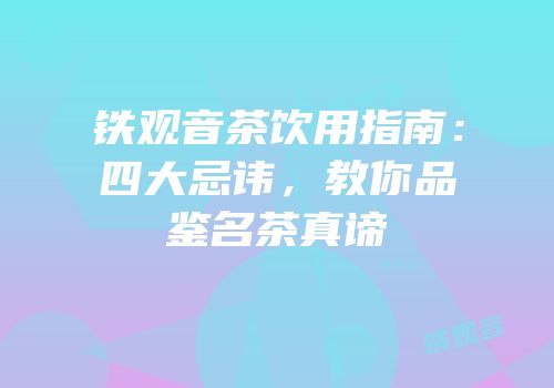 铁观音茶饮用指南：四大忌讳，教你品鉴名茶真谛