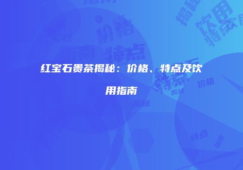 红宝石贵茶揭秘：价格、特点及饮用指南