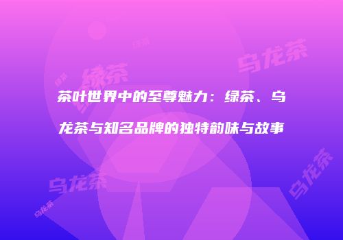 茶叶世界中的至尊魅力：绿茶、乌龙茶与知名品牌的独特韵味与故事