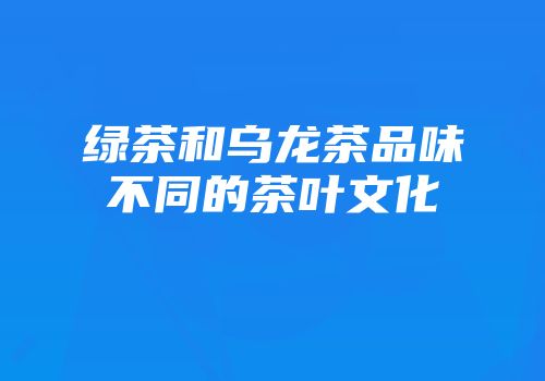 绿茶和乌龙茶品味不同的茶叶文化