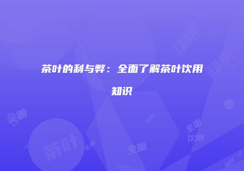 茶叶的利与弊：全面了解茶叶饮用知识