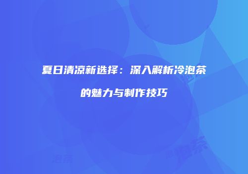 夏日清凉新选择：深入解析冷泡茶的魅力与制作技巧