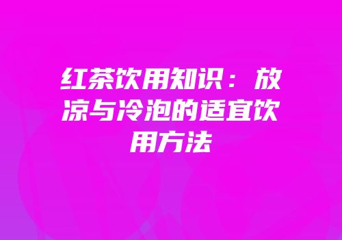 红茶饮用知识：放凉与冷泡的适宜饮用方法