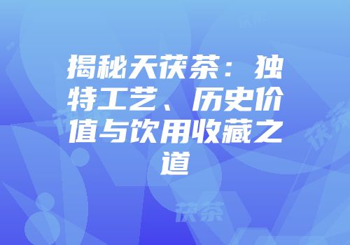揭秘天茯茶：独特工艺、历史价值与饮用收藏之道
