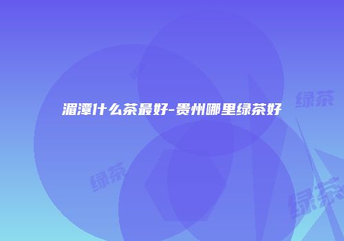 湄潭什么茶最好-贵州哪里绿茶好