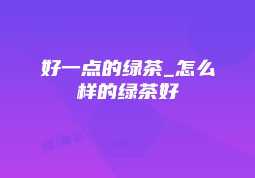 好一点的绿茶_怎么样的绿茶好