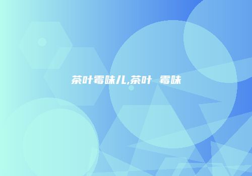 茶叶霉味儿,茶叶 霉味