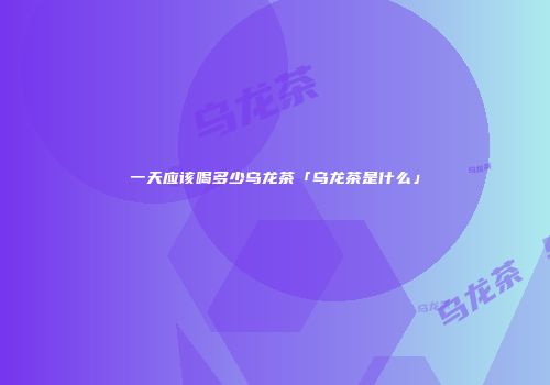 一天应该喝多少乌龙茶「乌龙茶是什么」