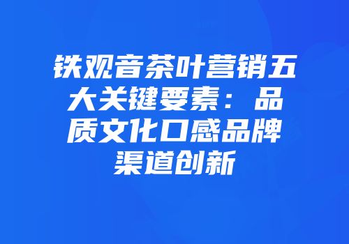 铁观音茶叶营销五大关键要素：品质文化口感品牌渠道创新