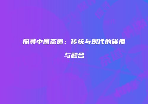 探寻中国茶道：传统与现代的碰撞与融合