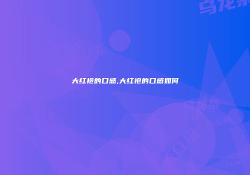大红袍的口感,大红袍的口感如何