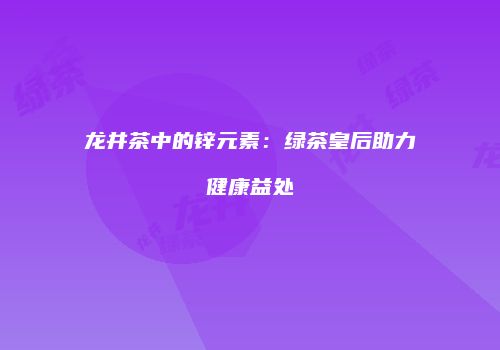 龙井茶中的锌元素：绿茶皇后助力健康益处