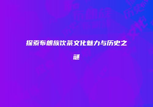 探索布朗族饮茶文化魅力与历史之谜