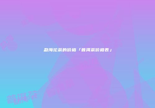 勐海沱茶的价格「普洱茶价格表」