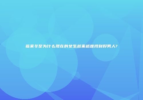 福来冬至为什么现在的女生越来越难找到好男人?
