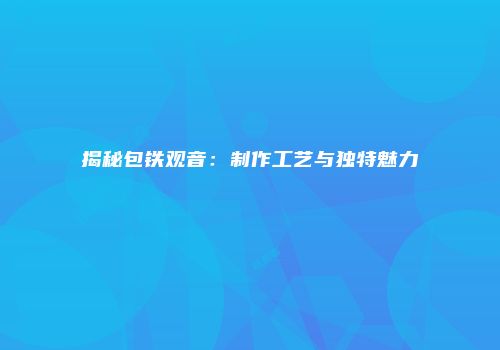 揭秘包铁观音：制作工艺与独特魅力