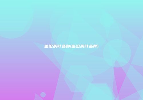 临沧茶叶品种(临沧茶叶品牌)