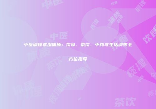 中医调理痰湿体质：饮食、茶饮、中药与生活调养全方位指导