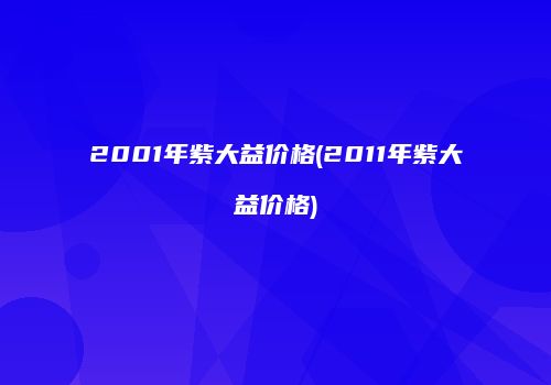 2001年紫大益价格(2011年紫大益价格)
