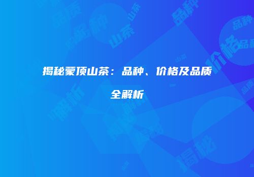 揭秘蒙顶山茶：品种、价格及品质全解析