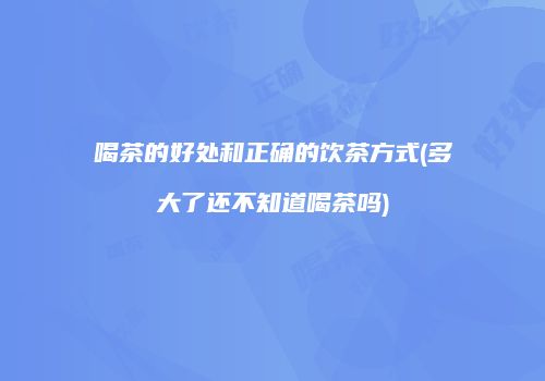喝茶的好处和正确的饮茶方式(多大了还不知道喝茶吗)